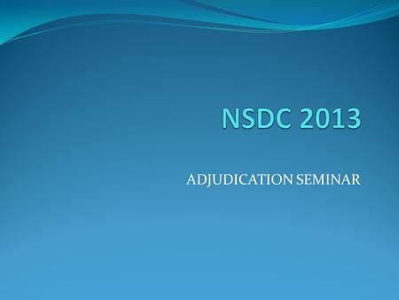 NSDC 2013 ADJUDICATION SEMINAR.