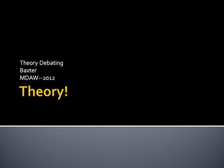 Theory Debating Baxter MDAW--2012.  It Really is  There are 4 Components of a Theory Argument  Interp  Violation  Standards  Voting Issue  You.