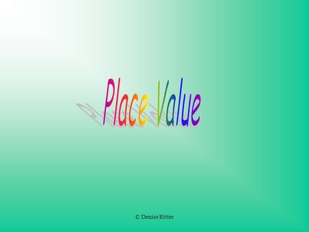 © Denise Ritter. Definitions: Place Value: Value given to the place a digit has in a number Digit: 0,1,2,3,4,5,6,7,8, and 9.