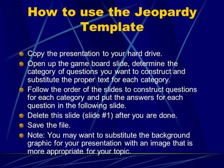 How to use the Jeopardy Template Copy the presentation to your hard drive. Open up the game board slide, determine the category of questions you want.