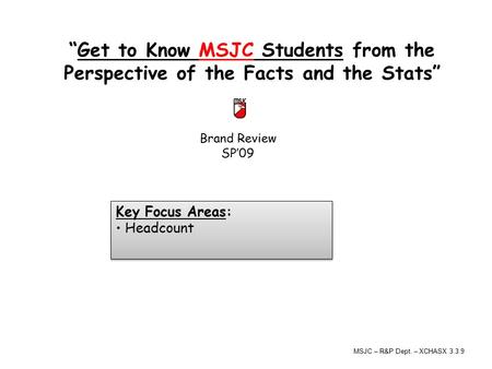 Brand Review SP’09 “Get to Know MSJC Students from the Perspective of the Facts and the Stats” Key Focus Areas: Headcount Key Focus Areas: Headcount MSJC.