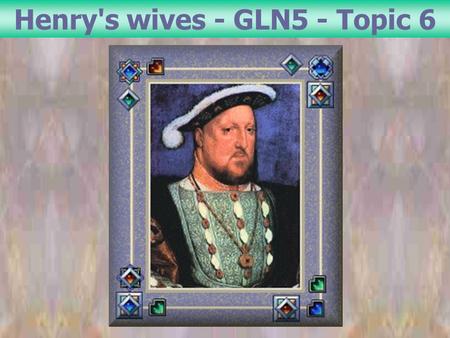 Henry's wives - GLN5 - Topic 6. 01 - What fact about Henry VIII is widely known? 02 - How did he treat them? 03 - What are we invited to listen to?