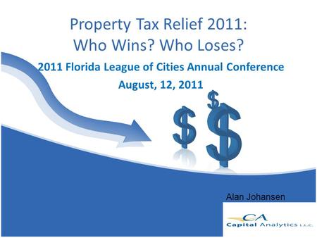 Property Tax Relief 2011: Who Wins? Who Loses? 2011 Florida League of Cities Annual Conference August, 12, 2011 Alan Johansen.