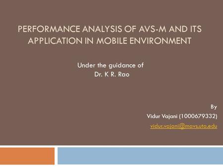 PERFORMANCE ANALYSIS OF AVS-M AND ITS APPLICATION IN MOBILE ENVIRONMENT By Vidur Vajani (1000679332) Under the guidance of Dr.