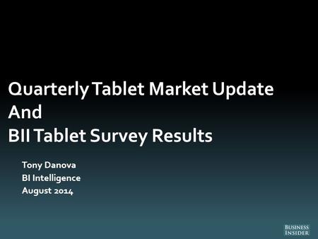 Quarterly Tablet Market Update And BII Tablet Survey Results Tony Danova BI Intelligence August 2014.