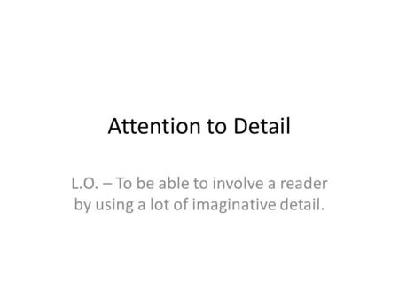 Attention to Detail L.O. – To be able to involve a reader by using a lot of imaginative detail.