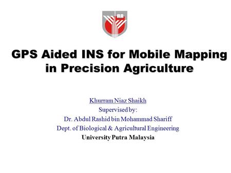 GPS Aided INS for Mobile Mapping in Precision Agriculture Khurram Niaz Shaikh Supervised by: Dr. Abdul Rashid bin Mohammad Shariff Dept. of Biological.