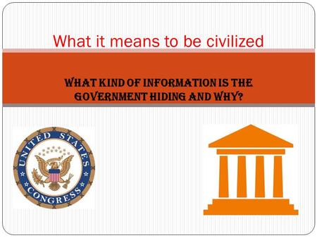 What kind of information is the government hiding and why? What it means to be civilized.