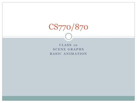 CLASS 10 SCENE GRAPHS BASIC ANIMATION CS770/870. A scene Graph A data structure to hold components of a scene Usually a Tree of a Directed Acyclic Graph.