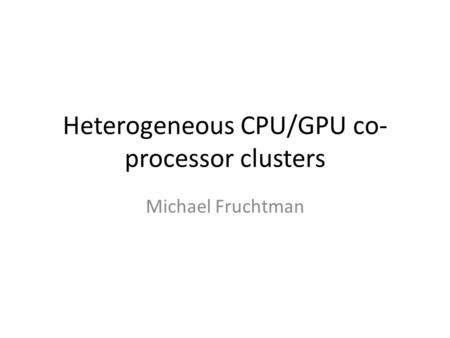 Heterogeneous CPU/GPU co- processor clusters Michael Fruchtman.