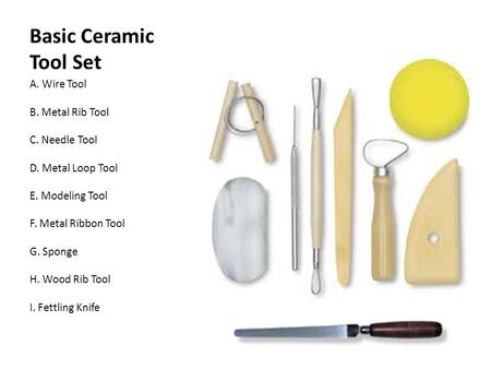 Basic Ceramic Tool Set A. Wire Tool B. Metal Rib Tool C. Needle Tool D. Metal Loop Tool E. Modeling Tool F. Metal Ribbon Tool G. Sponge H. Wood Rib Tool.