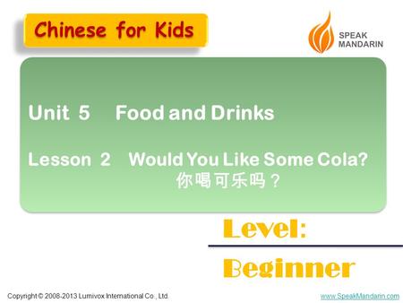 Copyright © 2008-2013 Lumivox International Co., Ltd.www.SpeakMandarin.com Unit 5 Food and Drinks Lesson 2 Would You Like Some Cola? 你喝可乐吗？ Unit 5 Food.