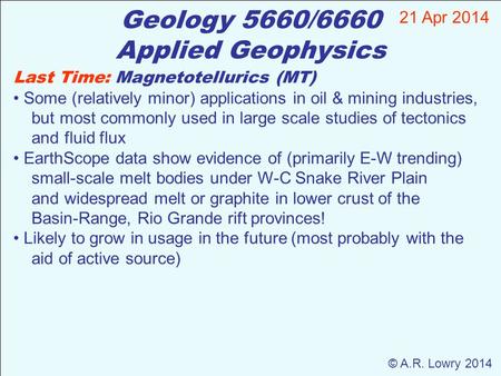 Geology 5660/6660 Applied Geophysics 21 Apr 2014 © A.R. Lowry 2014 Last Time: Magnetotellurics (MT) Some (relatively minor) applications in oil & mining.