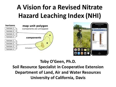 A Vision for a Revised Nitrate Hazard Leaching Index (NHI) Toby O’Geen, Ph.D. Soil Resource Specialist in Cooperative Extension Department of Land, Air.