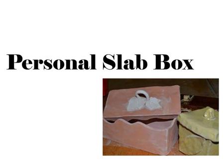 Personal Slab Box. What is a Personal Slab Box Personal-should tell the viewer something about the artist Slab-made from slabs Box-a container with a.