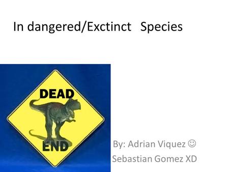 In dangered/Exctinct Species By: Adrian Viquez Sebastian Gomez XD.