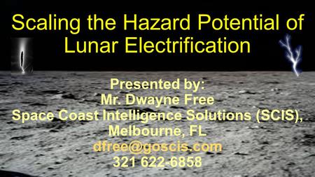 Scaling the Hazard Potential of Lunar Electrification Presented by: Mr. Dwayne Free Space Coast Intelligence Solutions (SCIS), Melbourne, FL