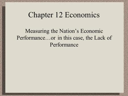 Chapter 12 Economics Measuring the Nation’s Economic Performance…or in this case, the Lack of Performance.