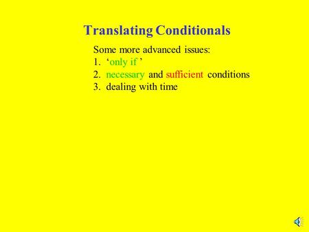 Translating Conditionals Some more advanced issues: 1. ‘only if ’ 2. necessary and sufficient conditions 3. dealing with time.