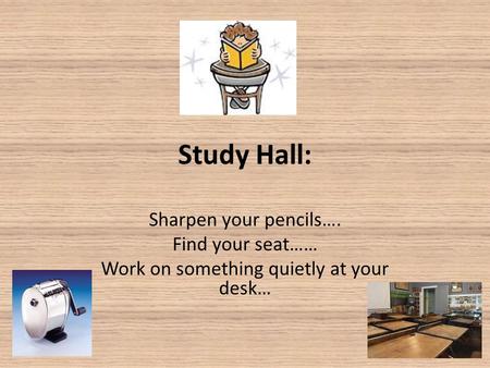 Study Hall: Sharpen your pencils…. Find your seat…… Work on something quietly at your desk…