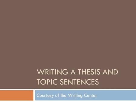 WRITING A THESIS AND TOPIC SENTENCES Courtesy of the Writing Center.