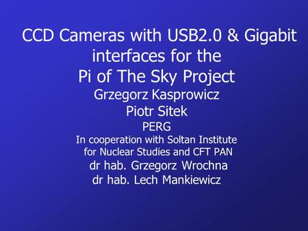 CCD Cameras with USB2.0 & Gigabit interfaces for the Pi of The Sky Project Grzegorz Kasprowicz Piotr Sitek PERG In cooperation with Soltan Institute.