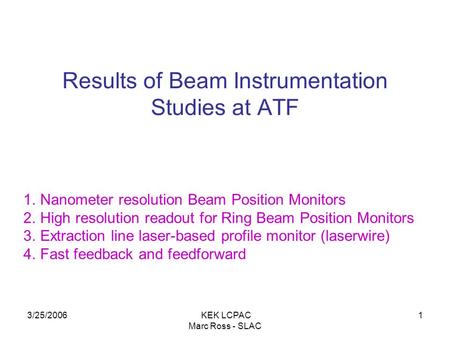 3/25/2006 KEK LCPAC Marc Ross - SLAC 1 Results of Beam Instrumentation Studies at ATF 1.Nanometer resolution Beam Position Monitors 2.High resolution readout.