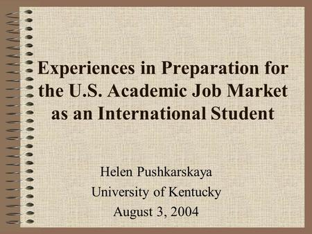 Experiences in Preparation for the U.S. Academic Job Market as an International Student Helen Pushkarskaya University of Kentucky August 3, 2004.