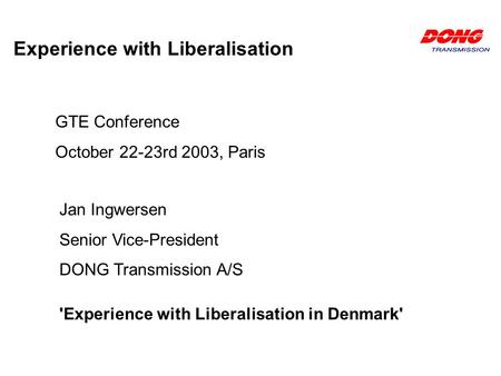 Experience with Liberalisation GTE Conference October 22-23rd 2003, Paris Jan Ingwersen Senior Vice-President DONG Transmission A/S 'Experience with Liberalisation.