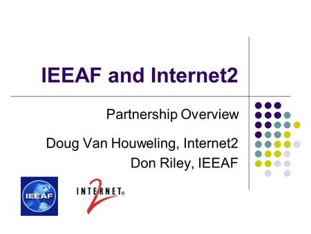 IEEAF and Internet2 Partnership Overview Doug Van Houweling, Internet2 Don Riley, IEEAF.