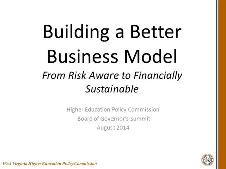 West Virginia Higher Education Policy Commission Building a Better Business Model From Risk Aware to Financially Sustainable Higher Education Policy Commission.