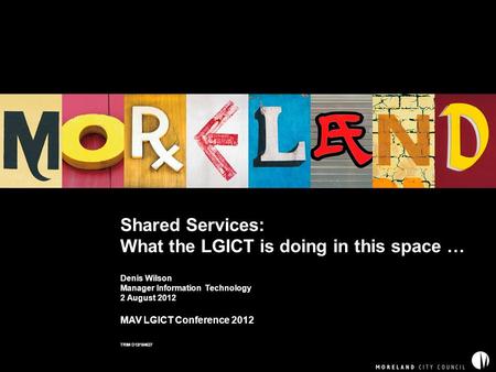 Shared Services: What the LGICT is doing in this space … Denis Wilson Manager Information Technology 2 August 2012 MAV LGICT Conference 2012 TRIM D12/184627.