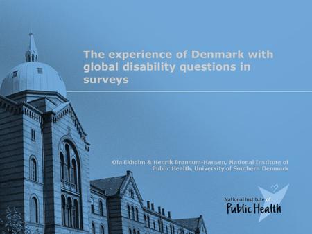 The experience of Denmark with global disability questions in surveys Ola Ekholm & Henrik Brønnum-Hansen, National Institute of Public Health, University.