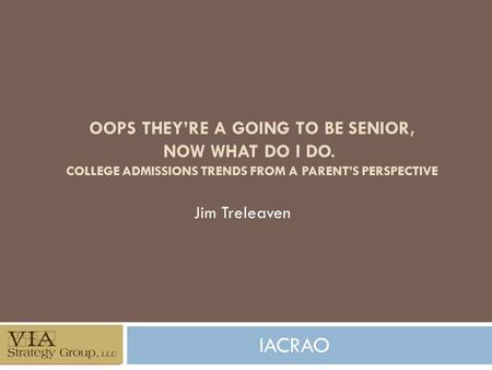 OOPS THEY’RE A GOING TO BE SENIOR, NOW WHAT DO I DO. COLLEGE ADMISSIONS TRENDS FROM A PARENT’S PERSPECTIVE Jim Treleaven IACRAO.