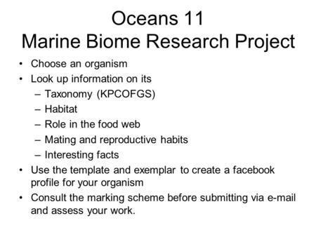 Oceans 11 Marine Biome Research Project Choose an organism Look up information on its –Taxonomy (KPCOFGS) –Habitat –Role in the food web –Mating and reproductive.