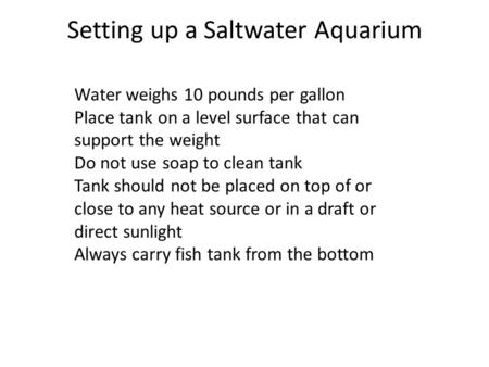 Setting up a Saltwater Aquarium Water weighs 10 pounds per gallon Place tank on a level surface that can support the weight Do not use soap to clean tank.