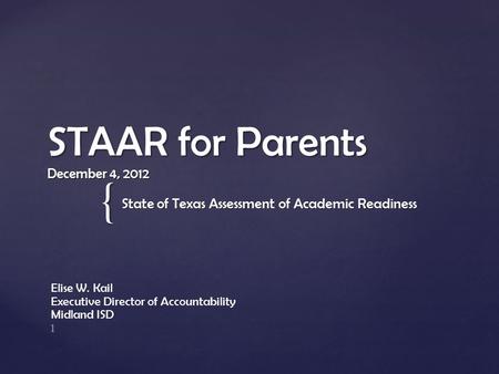 { STAAR for Parents December 4, 2012 State of Texas Assessment of Academic Readiness Elise W. Kail Executive Director of Accountability Midland ISD 1.