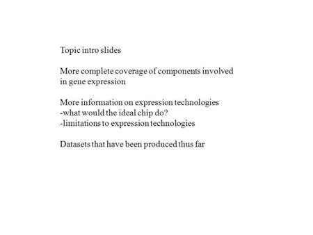 Topic intro slides More complete coverage of components involved in gene expression More information on expression technologies -what would the ideal chip.