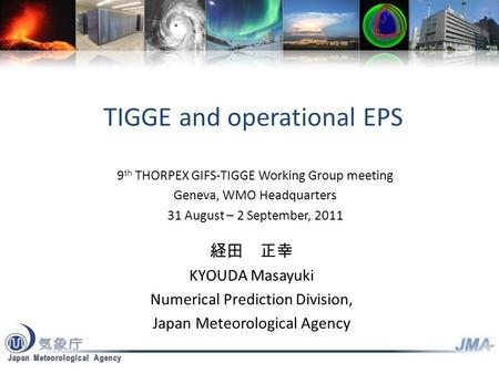 TIGGE and operational EPS 経田 正幸 KYOUDA Masayuki Numerical Prediction Division, Japan Meteorological Agency 9 th THORPEX GIFS-TIGGE Working Group meeting.