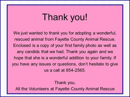 Thank you! We just wanted to thank you for adopting a wonderful, rescued animal from Fayette County Animal Rescue. Enclosed is a copy of your first family.