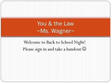 Welcome to Back to School Night! Please sign in and take a handout You & the Law ~Ms. Wagner~