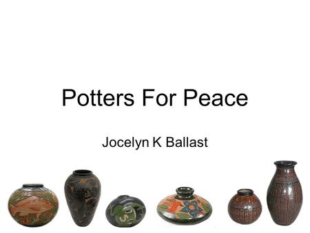 Potters For Peace Jocelyn K Ballast. Mission Statement Offer support, solidarity and friendship to developing world potters To assist with appropriate.