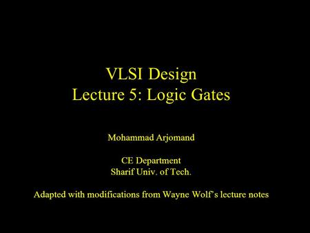 VLSI Design Lecture 5: Logic Gates Mohammad Arjomand CE Department Sharif Univ. of Tech. Adapted with modifications from Wayne Wolf’s lecture notes.