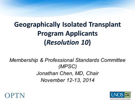 Geographically Isolated Transplant Program Applicants (Resolution 10) Membership & Professional Standards Committee (MPSC) Jonathan Chen, MD, Chair November.