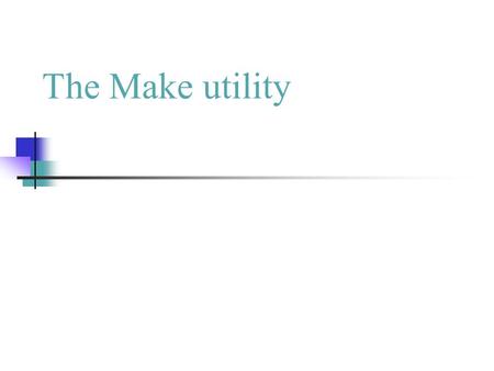 The Make utility. Motivation Small programs all in single cpp file “Not so small” programs : Many lines of code Multiple components More than one programmer.