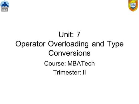 Unit: 7 Operator Overloading and Type Conversions Course: MBATech Trimester: II.