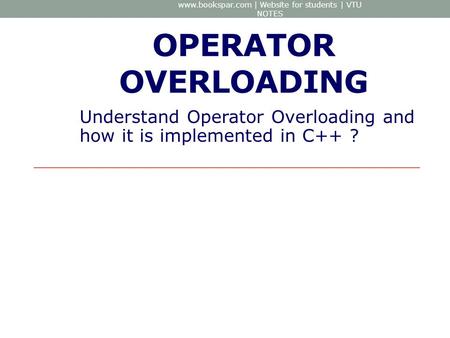 OPERATOR OVERLOADING Understand Operator Overloading and how it is implemented in C++ ? www.bookspar.com | Website for students | VTU NOTES.