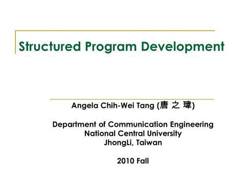 Structured Program Development Angela Chih-Wei Tang ( 唐 之 瑋 ) Department of Communication Engineering National Central University JhongLi, Taiwan 2010.