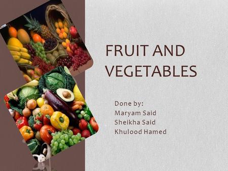 Done by: Maryam Said Sheikha Said Khulood Hamed FRUIT AND VEGETABLES.