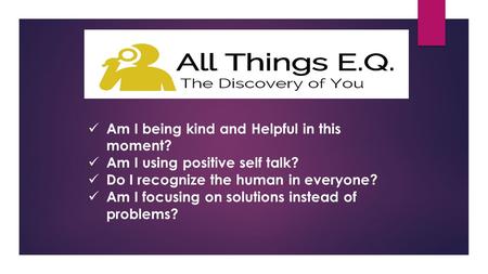 Am I being kind and Helpful in this moment? Am I using positive self talk? Do I recognize the human in everyone? Am I focusing on solutions instead of.